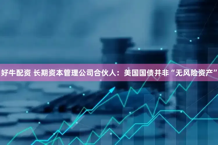 好牛配资 长期资本管理公司合伙人：美国国债并非“无风险资产”
