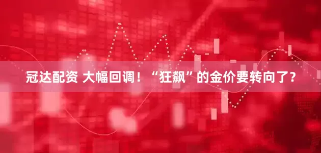 冠达配资 大幅回调！“狂飙”的金价要转向了？