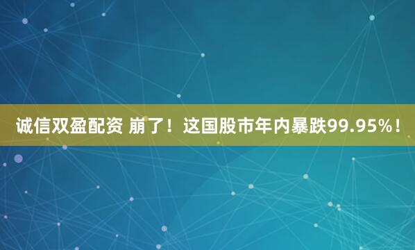 诚信双盈配资 崩了！这国股市年内暴跌99.95%！