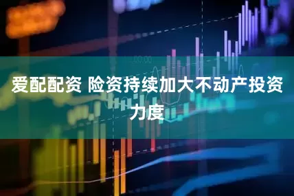 爱配配资 险资持续加大不动产投资力度