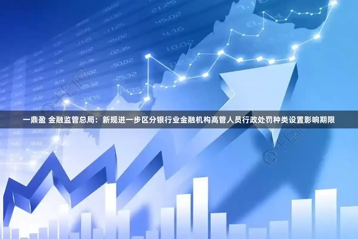 一鼎盈 金融监管总局：新规进一步区分银行业金融机构高管人员行政处罚种类设置影响期限