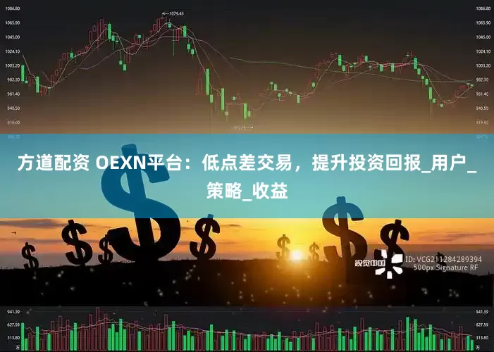 方道配资 OEXN平台：低点差交易，提升投资回报_用户_策略_收益