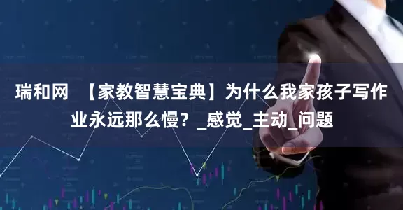 瑞和网  【家教智慧宝典】为什么我家孩子写作业永远那么慢？_感觉_主动_问题