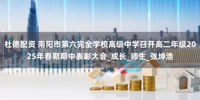 杜德配资 南阳市第六完全学校高级中学召开高二年级2025年春期期中表彰大会_成长_师生_张坤浩
