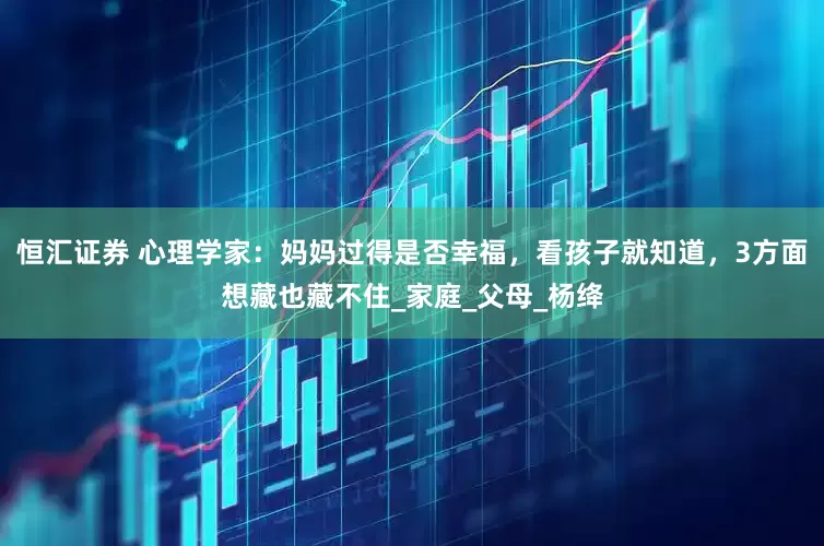恒汇证券 心理学家：妈妈过得是否幸福，看孩子就知道，3方面想藏也藏不住_家庭_父母_杨绛