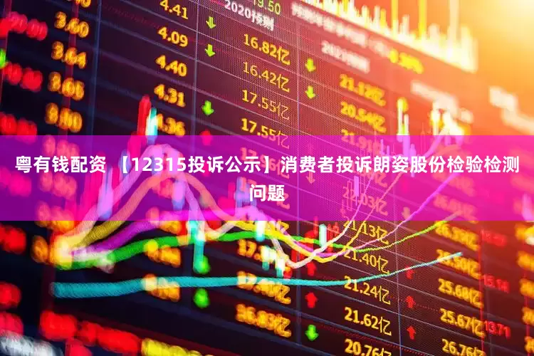 粤有钱配资 【12315投诉公示】消费者投诉朗姿股份检验检测问题