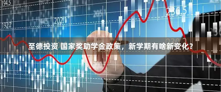 至德投资 国家奖助学金政策，新学期有啥新变化？