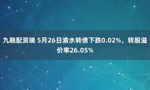 九融配资端 5月26日渝水转债下跌0.02%，转股溢价率26.05%