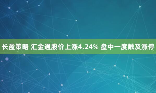 长盈策略 汇金通股价上涨4.24% 盘中一度触及涨停