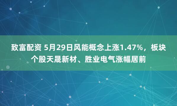 致富配资 5月29日风能概念上涨1.47%，板块个股天晟新材、胜业电气涨幅居前