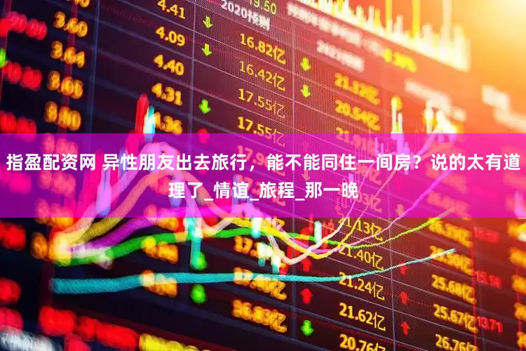 指盈配资网 异性朋友出去旅行，能不能同住一间房？说的太有道理了_情谊_旅程_那一晚