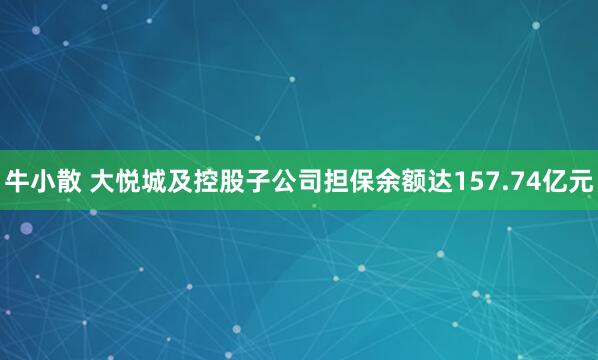 牛小散 大悦城及控股子公司担保余额达157.74亿元