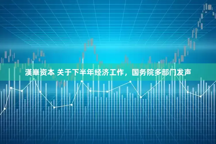 漢崋资本 关于下半年经济工作，国务院多部门发声