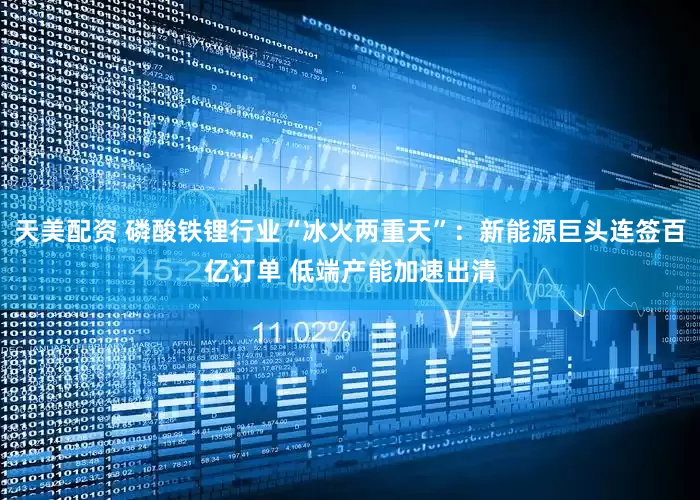 天美配资 磷酸铁锂行业“冰火两重天”：新能源巨头连签百亿订单 低端产能加速出清