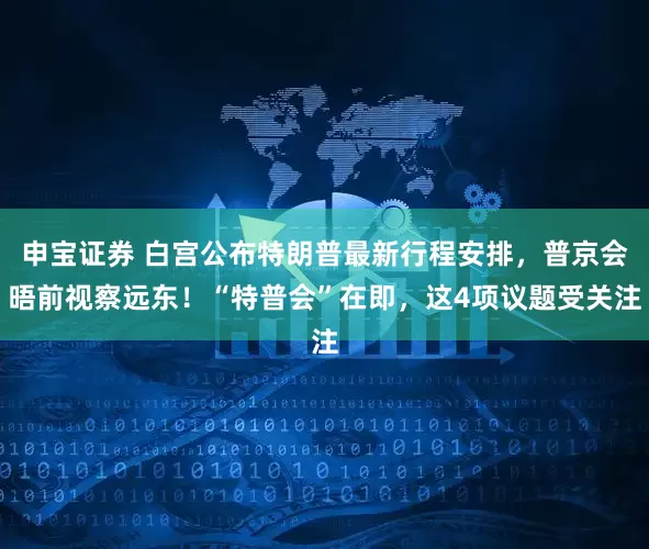 申宝证券 白宫公布特朗普最新行程安排，普京会晤前视察远东！“特普会”在即，这4项议题受关注