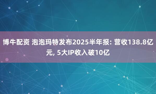 博牛配资 泡泡玛特发布2025半年报: 营收138.8亿元, 5大IP收入破10亿