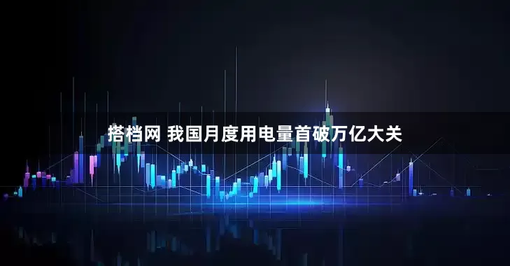 搭档网 我国月度用电量首破万亿大关