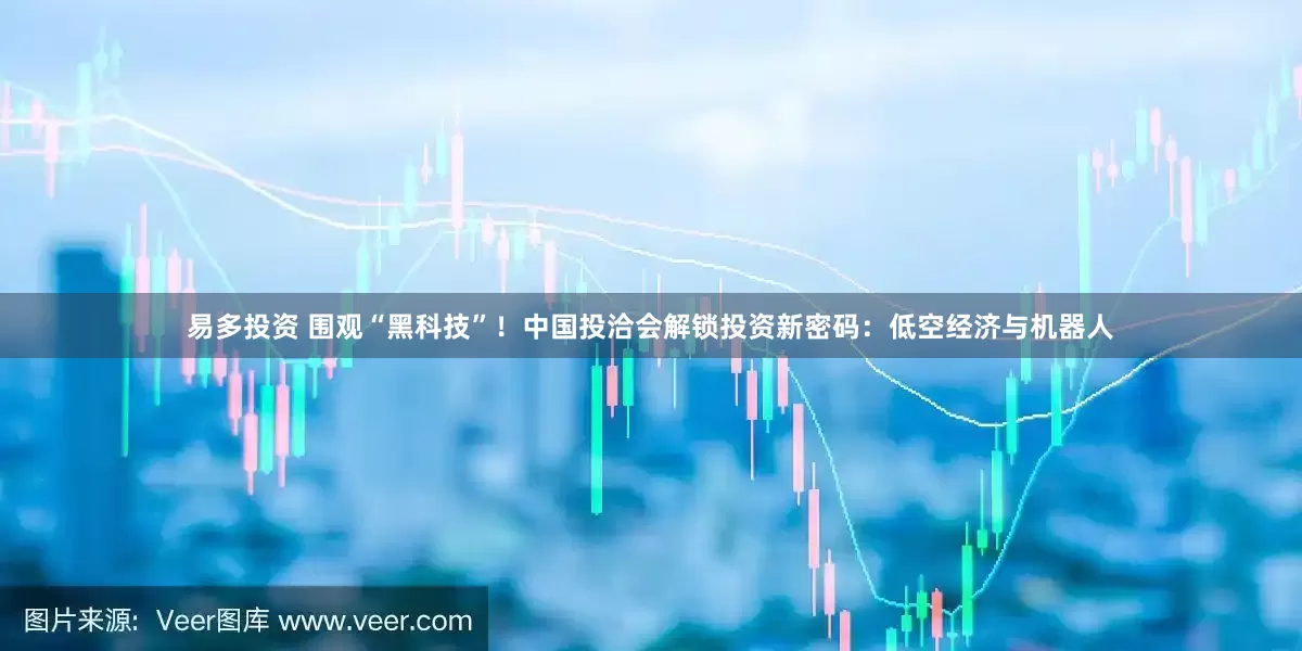 易多投资 围观“黑科技”！中国投洽会解锁投资新密码：低空经济与机器人