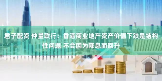 君子配资 仲量联行：香港商业地产资产价值下跌是结构性问题 不会因为降息而回升