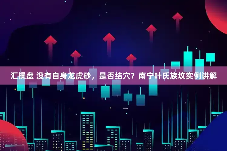 汇操盘 没有自身龙虎砂，是否结穴？南宁叶氏族坟实例讲解