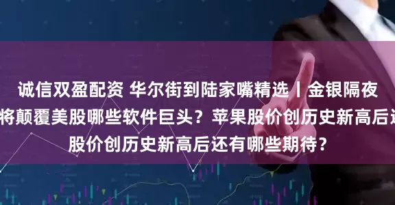 诚信双盈配资 华尔街到陆家嘴精选丨金银隔夜罕见暴跌！AI将颠覆美股哪些软件巨头？苹果股价创历史新高后还有哪些期待？