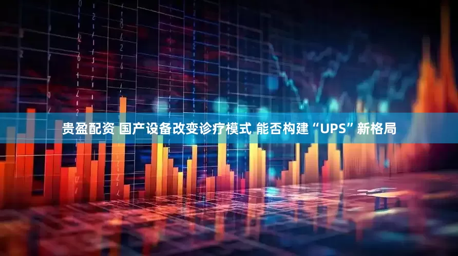 贵盈配资 国产设备改变诊疗模式 能否构建“UPS”新格局