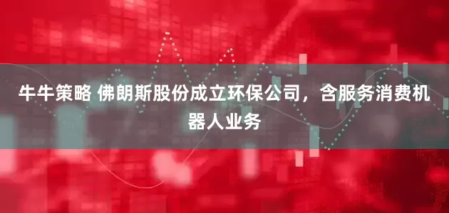 牛牛策略 佛朗斯股份成立环保公司，含服务消费机器人业务