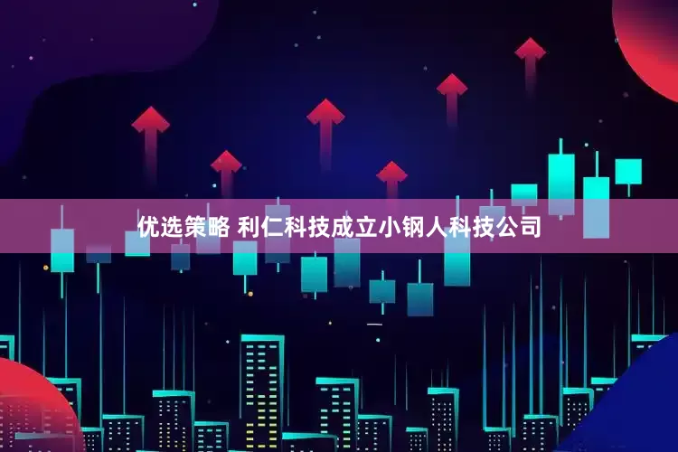优选策略 利仁科技成立小钢人科技公司