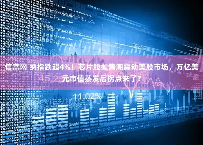信富网 纳指跌超4%！芯片股抛售潮震动美股市场，万亿美元市值蒸发后拐点来了？