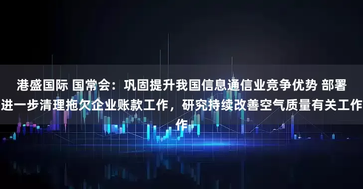 港盛国际 国常会：巩固提升我国信息通信业竞争优势 部署进一步清理拖欠企业账款工作，研究持续改善空气质量有关工作