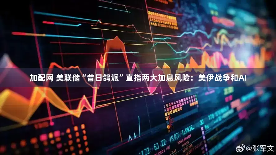 加配网 美联储“昔日鸽派”直指两大加息风险：美伊战争和AI